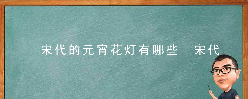 宋代的元宵花灯有哪些 宋代的元宵花灯都有什么